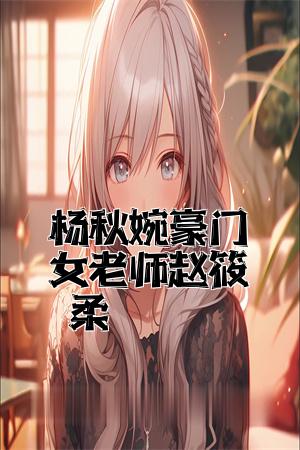 杨秋婉豪门女老师赵筱柔全文免费试读