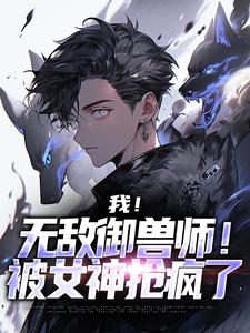 我！无敌御兽师！被女神抢疯了全文免费试读